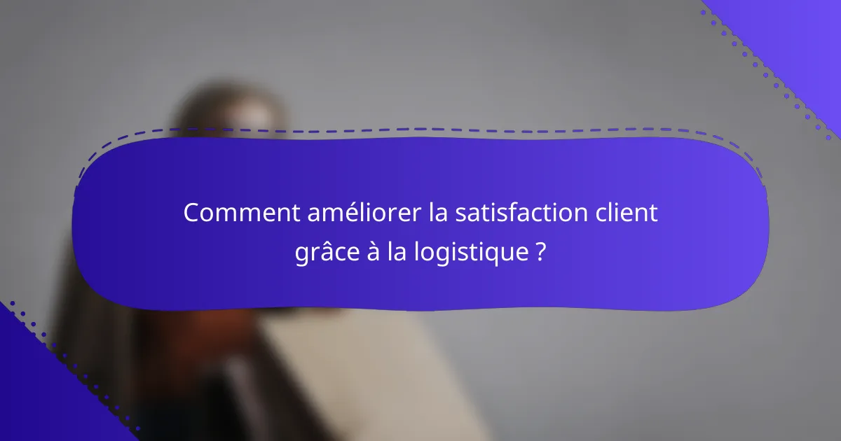 Comment améliorer la satisfaction client grâce à la logistique ?