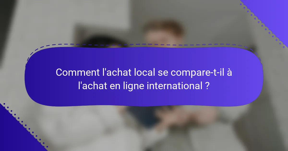 Comment l'achat local se compare-t-il à l'achat en ligne international ?