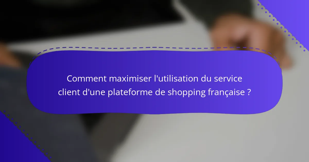 Comment maximiser l'utilisation du service client d'une plateforme de shopping française ?