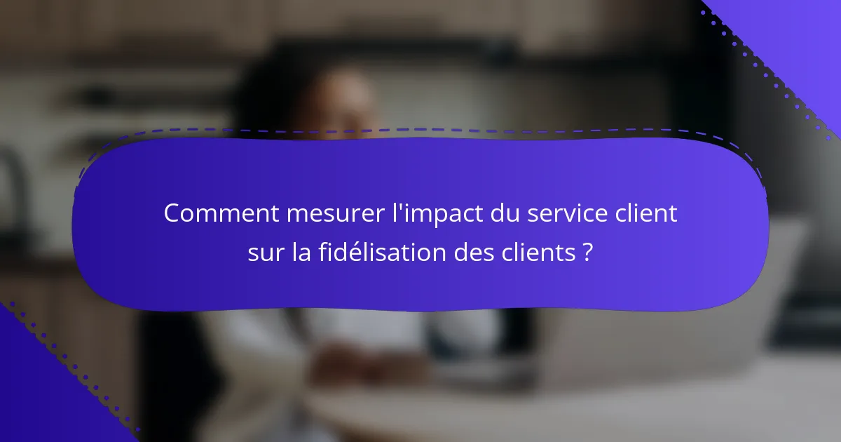 Comment mesurer l'impact du service client sur la fidélisation des clients ?
