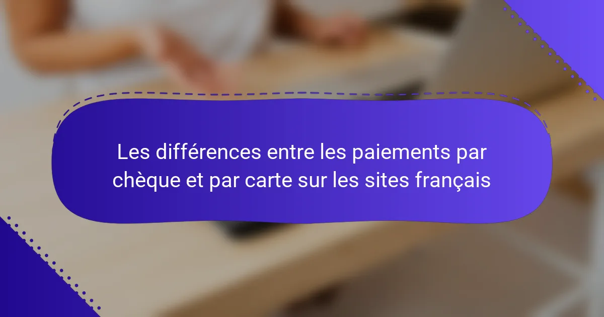 Les différences entre les paiements par chèque et par carte sur les sites français