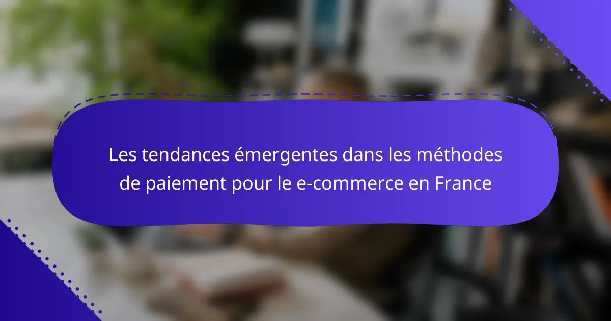 Les tendances émergentes dans les méthodes de paiement pour le e-commerce en France