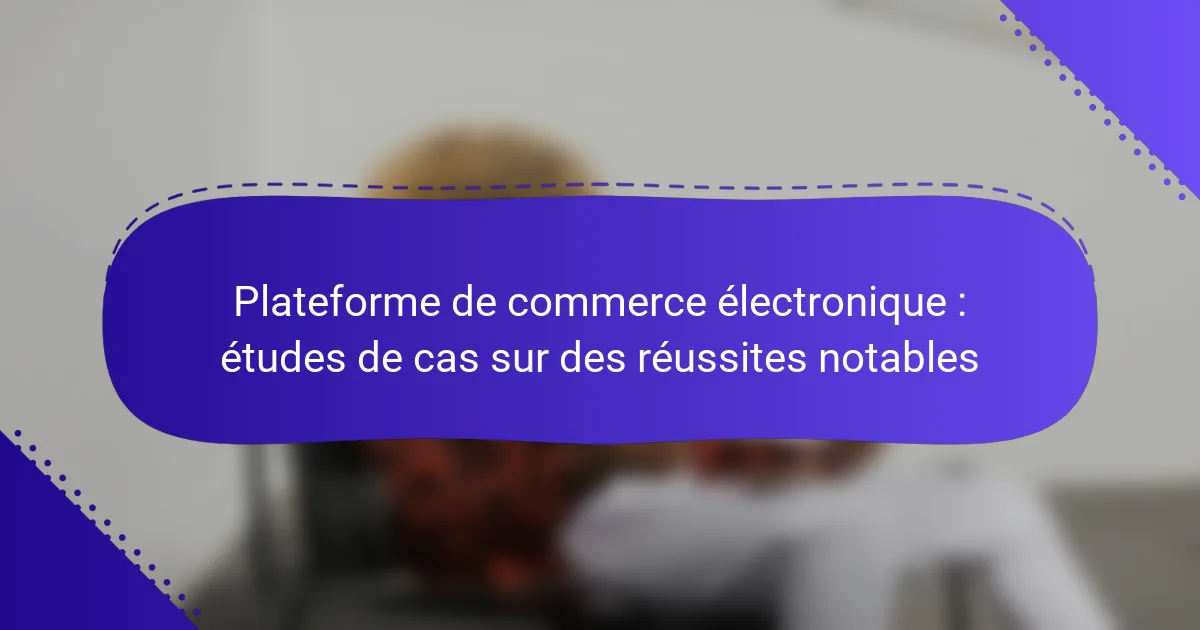 Plateforme de commerce électronique : études de cas sur des réussites notables