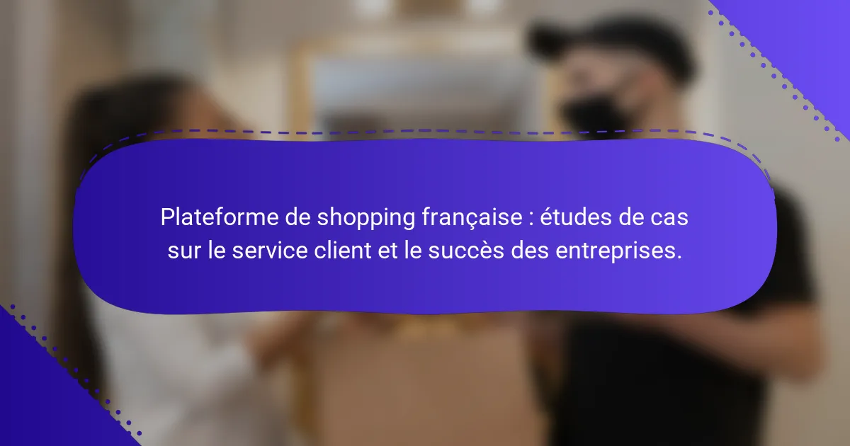 Plateforme de shopping française : études de cas sur le service client et le succès des entreprises.