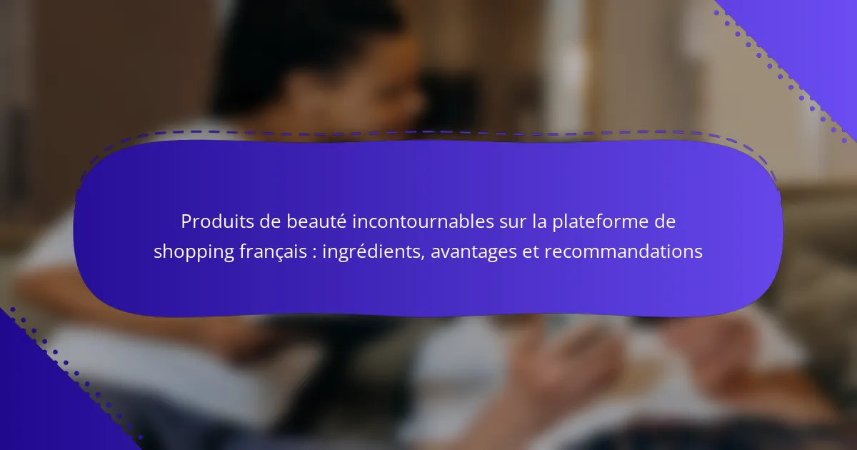 Produits de beauté incontournables sur la plateforme de shopping français : ingrédients, avantages et recommandations