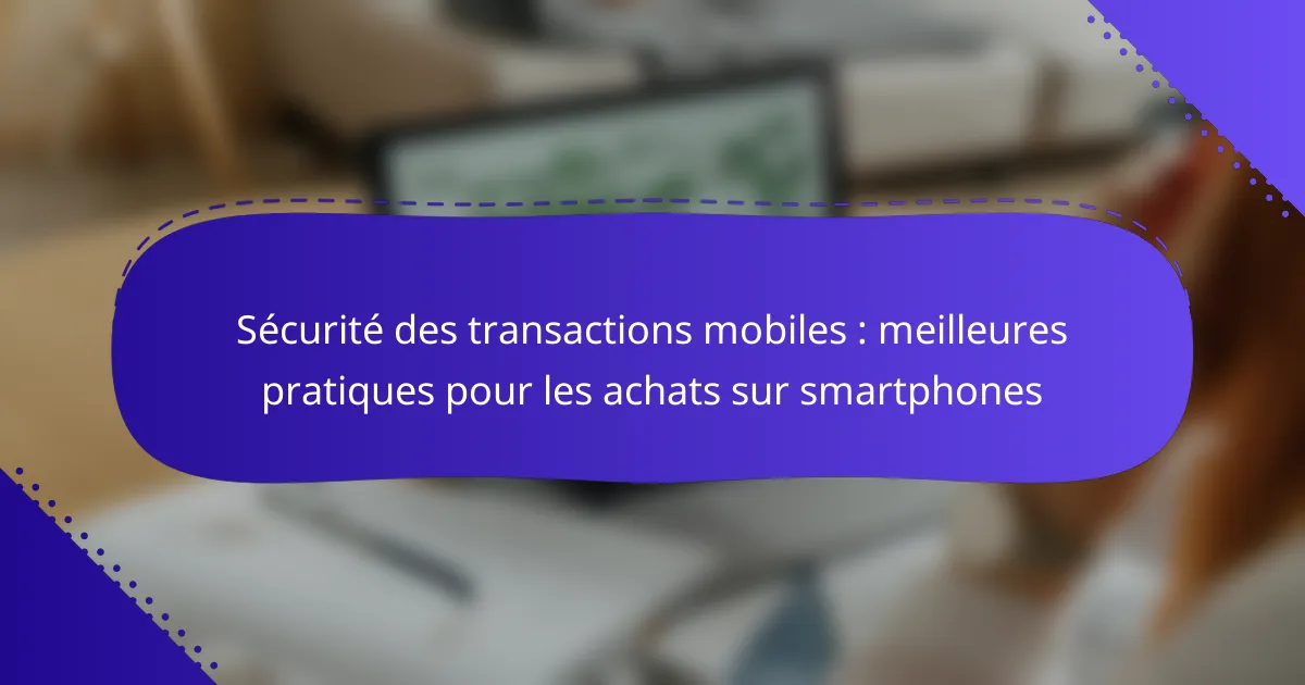 Sécurité des transactions mobiles : meilleures pratiques pour les achats sur smartphones
