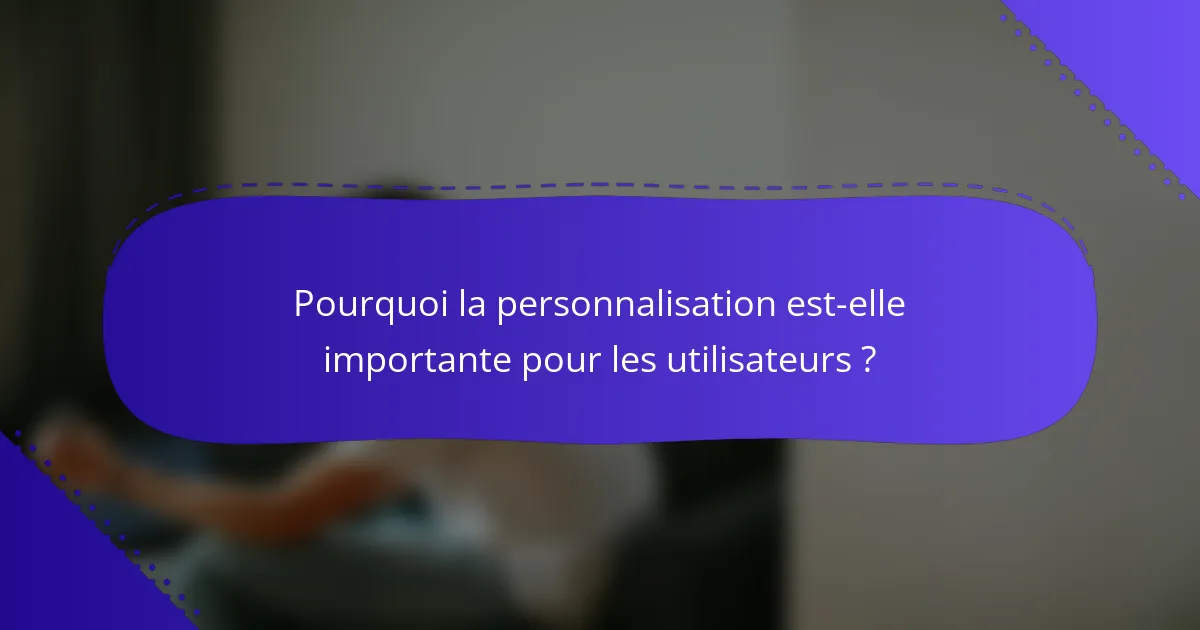 Pourquoi la personnalisation est-elle importante pour les utilisateurs ?