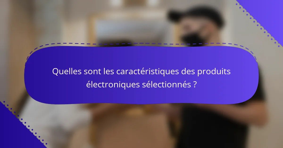 Quelles sont les caractéristiques des produits électroniques sélectionnés ?