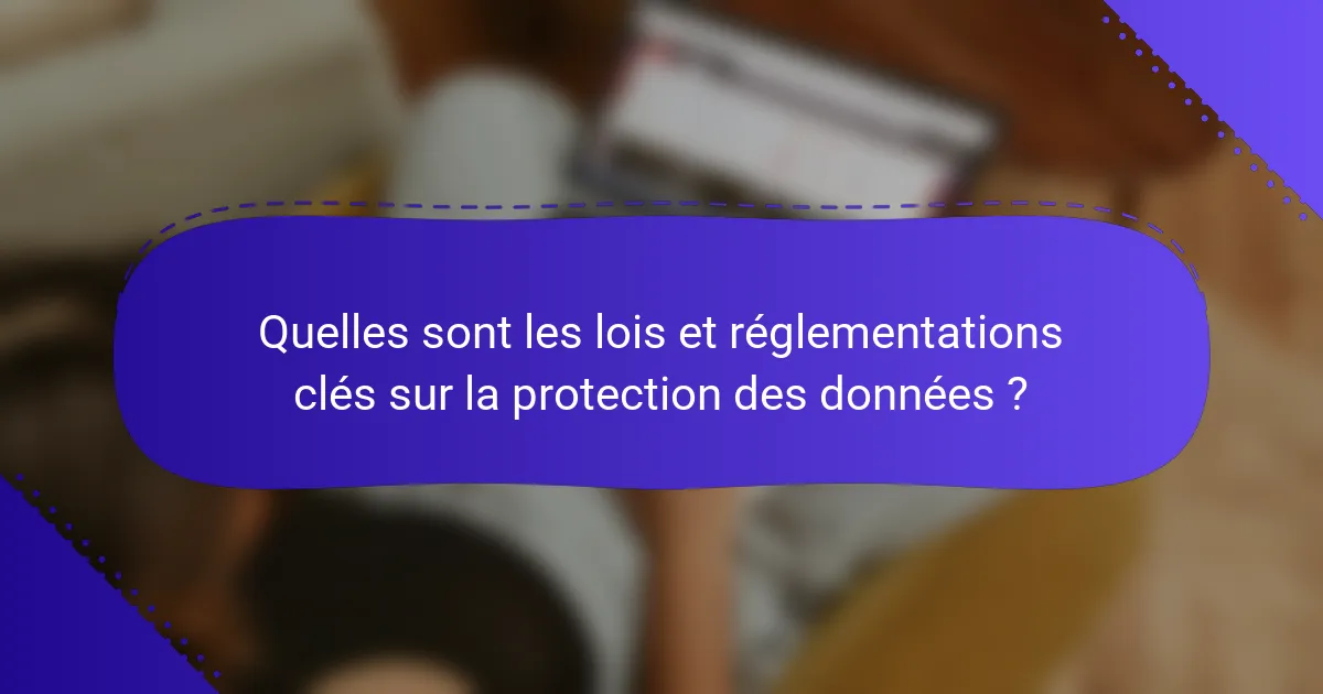 Quelles sont les lois et réglementations clés sur la protection des données ?