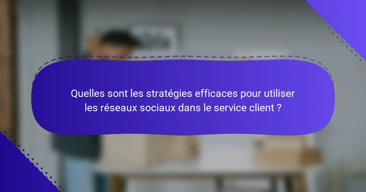 Quelles sont les stratégies efficaces pour utiliser les réseaux sociaux dans le service client ?