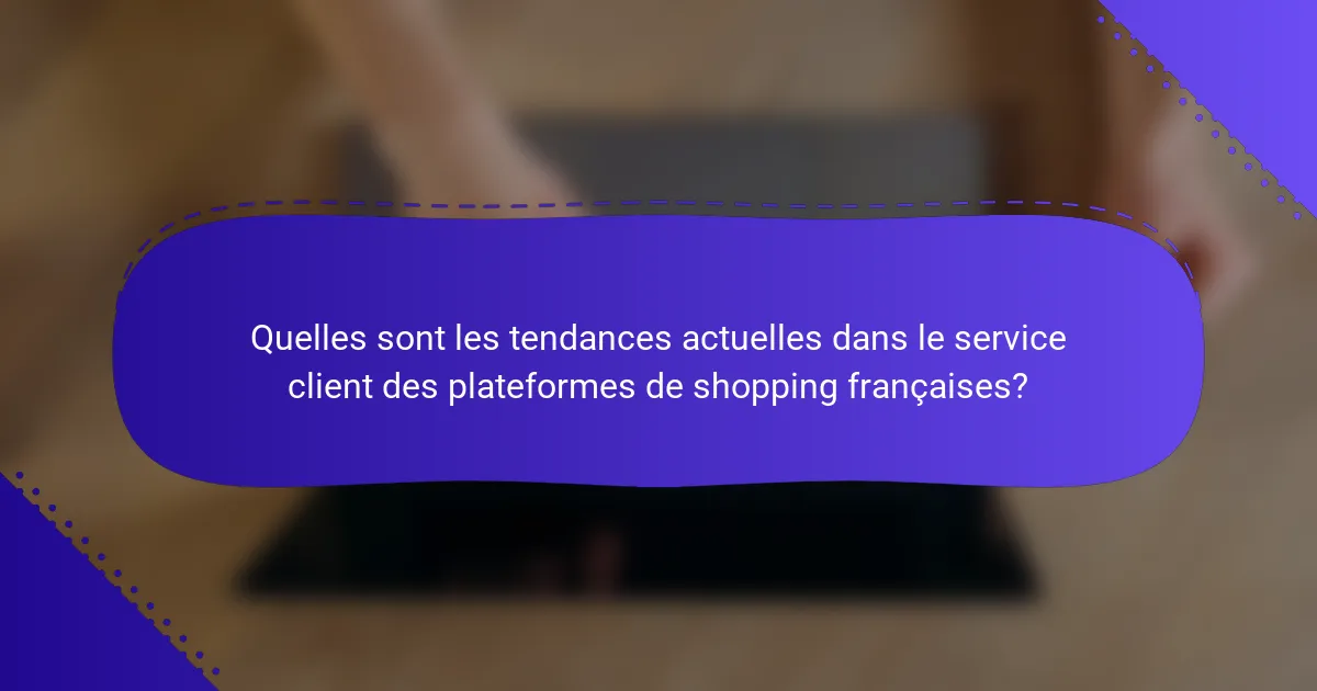 Quelles sont les tendances actuelles dans le service client des plateformes de shopping françaises?