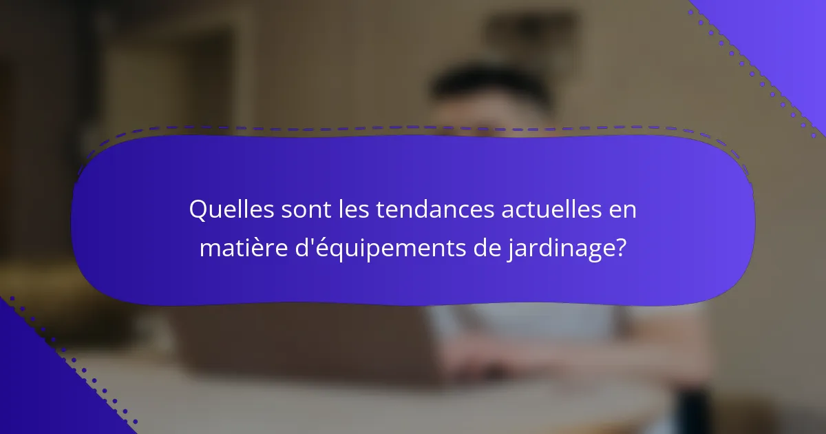 Quelles sont les tendances actuelles en matière d'équipements de jardinage?