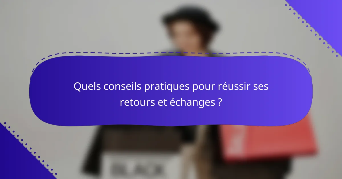 Quels conseils pratiques pour réussir ses retours et échanges ?
